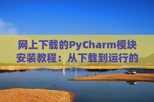 网上下载的PyCharm模块安装教程：从下载到运行的全流程