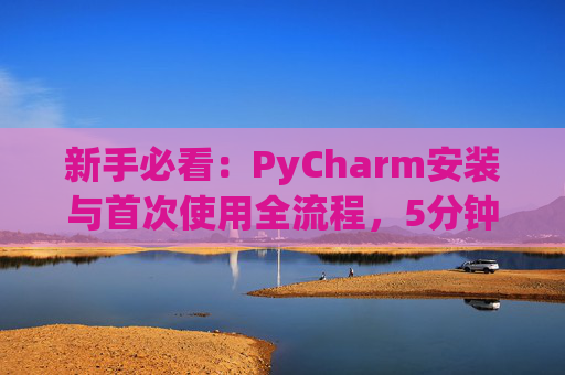 新手必看：PyCharm安装与首次使用全流程，5分钟快速上手